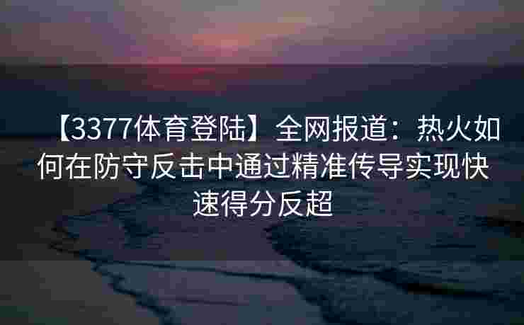【3377体育登陆】全网报道：热火如何在防守反击中通过精准传导实现快速得分反超