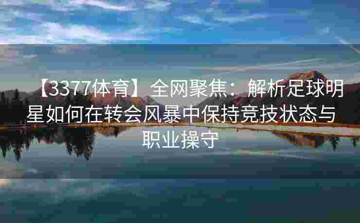 【3377体育】全网聚焦：解析足球明星如何在转会风暴中保持竞技状态与职业操守