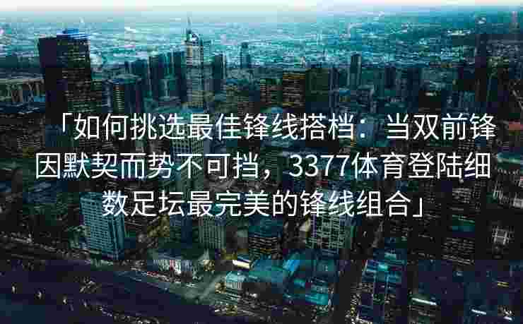 「如何挑选最佳锋线搭档：当双前锋因默契而势不可挡，3377体育登陆细数足坛最完美的锋线组合」