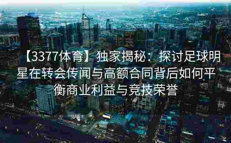 【3377体育】独家揭秘：探讨足球明星在转会传闻与高额合同背后如何平衡商业利益与竞技荣誉