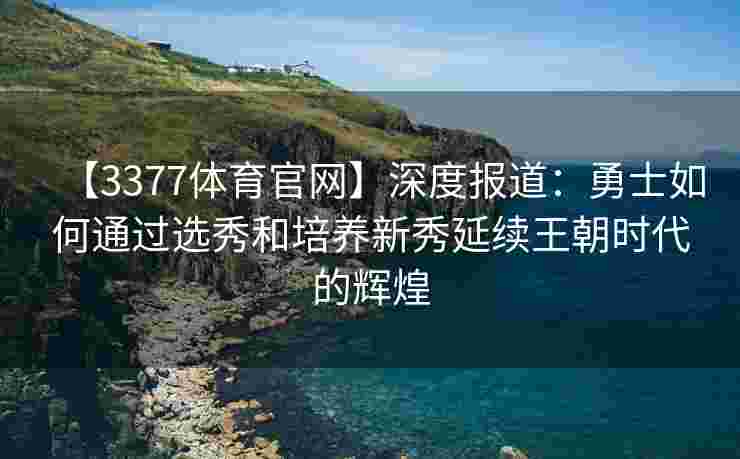 【3377体育官网】深度报道：勇士如何通过选秀和培养新秀延续王朝时代的辉煌
