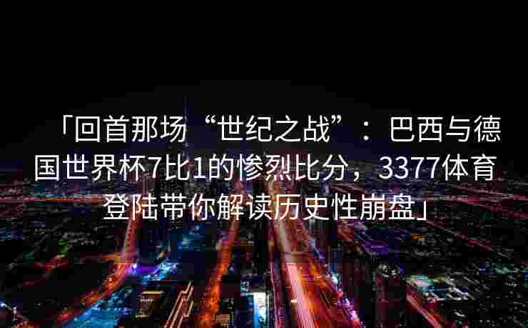 「回首那场“世纪之战”：巴西与德国世界杯7比1的惨烈比分，3377体育登陆带你解读历史性崩盘」