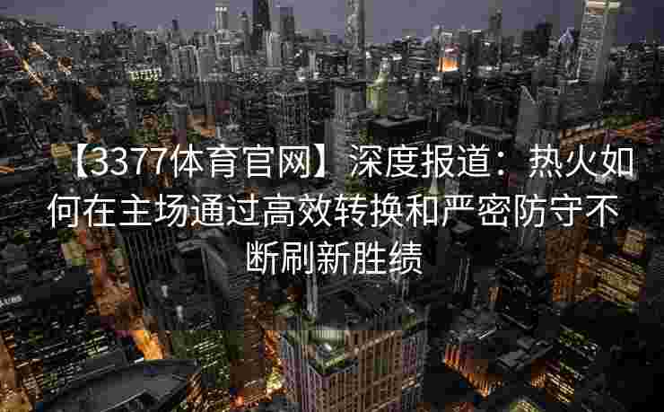 【3377体育官网】深度报道：热火如何在主场通过高效转换和严密防守不断刷新胜绩