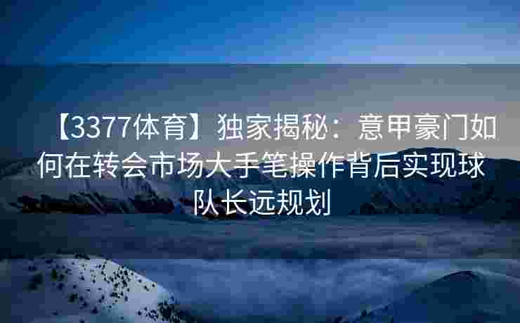 【3377体育】独家揭秘：意甲豪门如何在转会市场大手笔操作背后实现球队长远规划