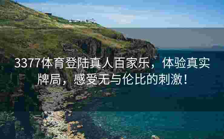 3377体育登陆真人百家乐，体验真实牌局，感受无与伦比的刺激！