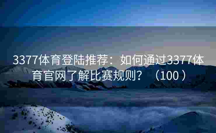 3377体育登陆推荐：如何通过3377体育官网了解比赛规则？（100 ）