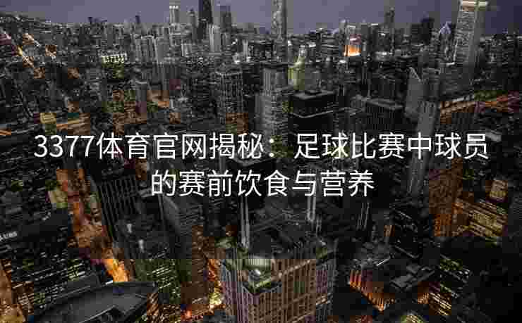 3377体育官网揭秘：足球比赛中球员的赛前饮食与营养