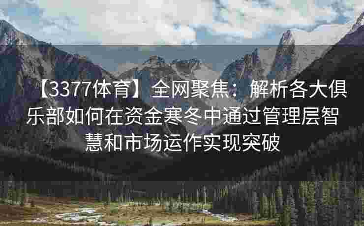 【3377体育】全网聚焦：解析各大俱乐部如何在资金寒冬中通过管理层智慧和市场运作实现突破