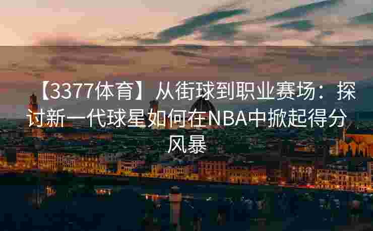 【3377体育】从街球到职业赛场：探讨新一代球星如何在NBA中掀起得分风暴