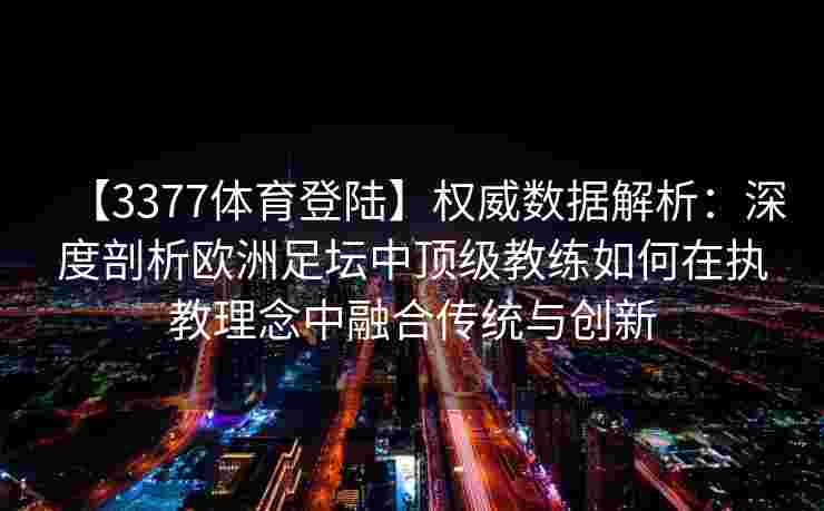 【3377体育登陆】权威数据解析：深度剖析欧洲足坛中顶级教练如何在执教理念中融合传统与创新