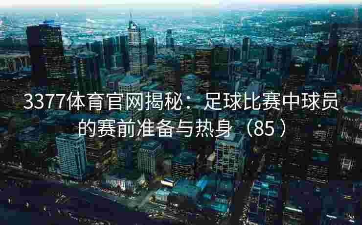 3377体育官网揭秘：足球比赛中球员的赛前准备与热身（85 ）
