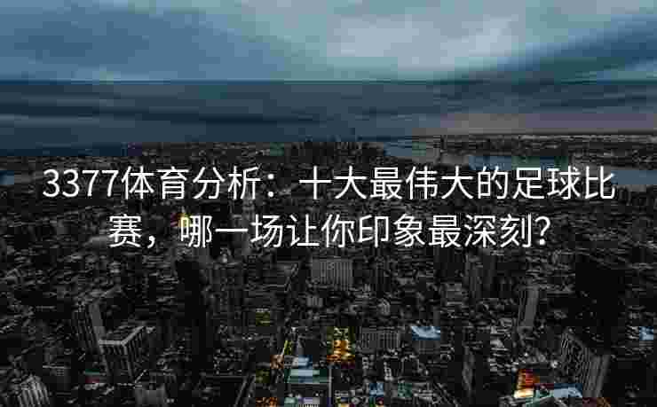 3377体育分析：十大最伟大的足球比赛，哪一场让你印象最深刻？