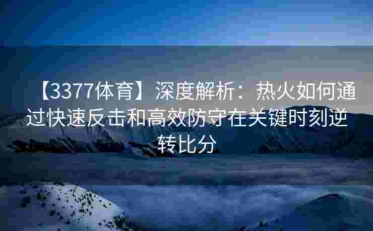 【3377体育】深度解析：热火如何通过快速反击和高效防守在关键时刻逆转比分