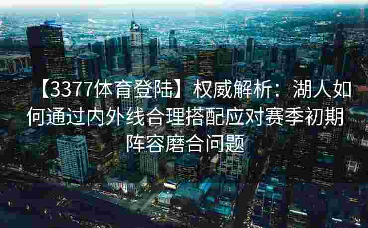 【3377体育登陆】权威解析：湖人如何通过内外线合理搭配应对赛季初期阵容磨合问题