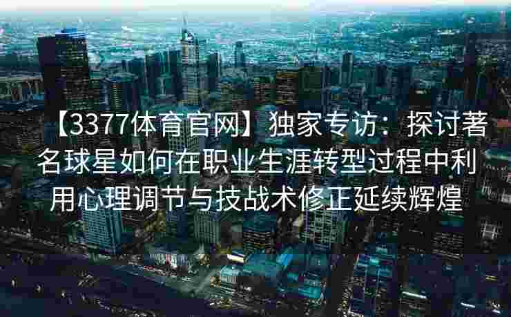【3377体育官网】独家专访：探讨著名球星如何在职业生涯转型过程中利用心理调节与技战术修正延续辉煌