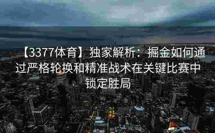 【3377体育】独家解析：掘金如何通过严格轮换和精准战术在关键比赛中锁定胜局