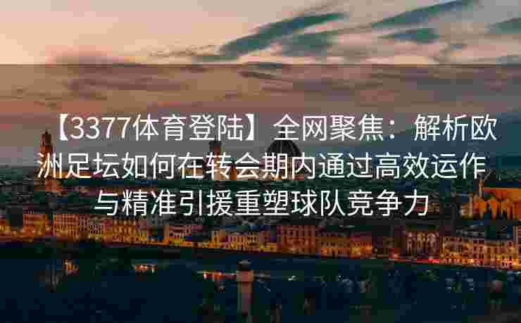 【3377体育登陆】全网聚焦：解析欧洲足坛如何在转会期内通过高效运作与精准引援重塑球队竞争力