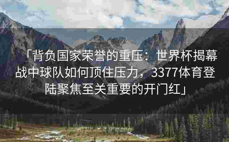 「背负国家荣誉的重压：世界杯揭幕战中球队如何顶住压力，3377体育登陆聚焦至关重要的开门红」