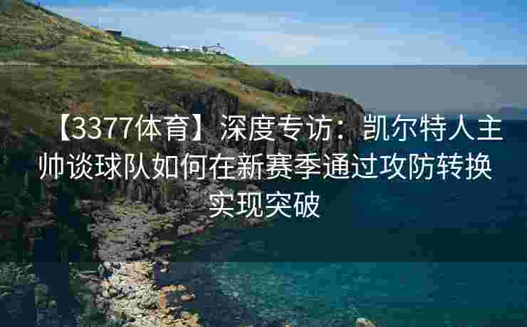 【3377体育】深度专访：凯尔特人主帅谈球队如何在新赛季通过攻防转换实现突破