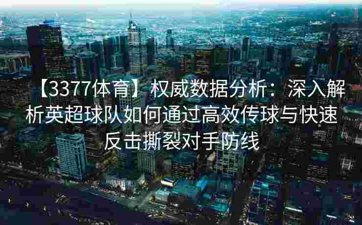 【3377体育】权威数据分析：深入解析英超球队如何通过高效传球与快速反击撕裂对手防线