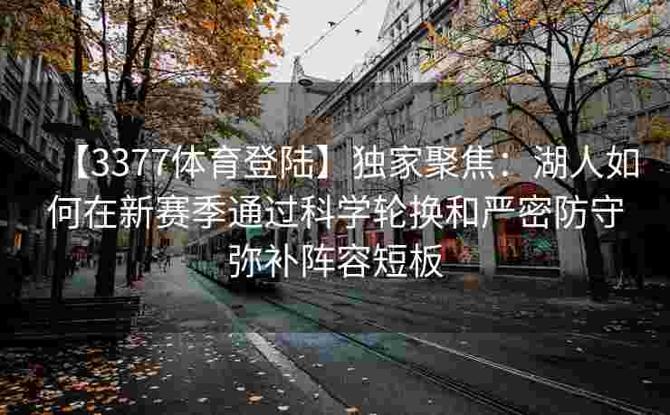 【3377体育登陆】独家聚焦：湖人如何在新赛季通过科学轮换和严密防守弥补阵容短板