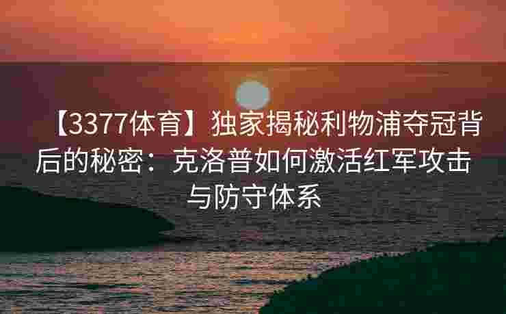 【3377体育】独家揭秘利物浦夺冠背后的秘密：克洛普如何激活红军攻击与防守体系