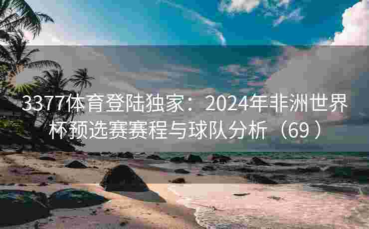 3377体育登陆独家：2024年非洲世界杯预选赛赛程与球队分析（69 ）