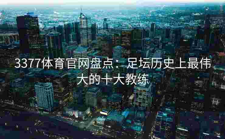 3377体育官网盘点：足坛历史上最伟大的十大教练