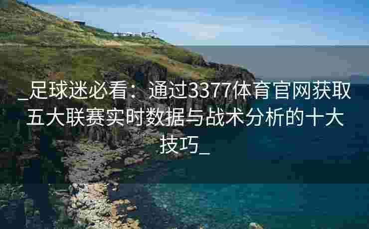 _足球迷必看：通过3377体育官网获取五大联赛实时数据与战术分析的十大技巧_