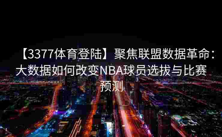【3377体育登陆】聚焦联盟数据革命：大数据如何改变NBA球员选拔与比赛预测