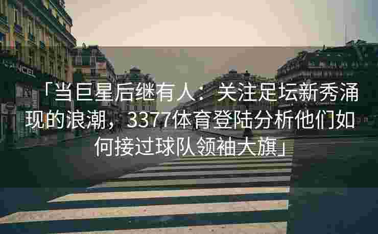 「当巨星后继有人：关注足坛新秀涌现的浪潮，3377体育登陆分析他们如何接过球队领袖大旗」