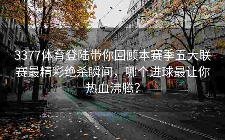 3377体育登陆带你回顾本赛季五大联赛最精彩绝杀瞬间，哪个进球最让你热血沸腾？