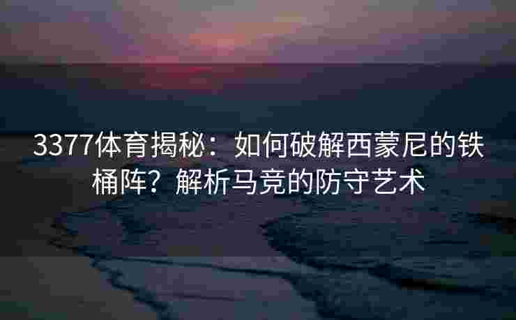 3377体育揭秘：如何破解西蒙尼的铁桶阵？解析马竞的防守艺术