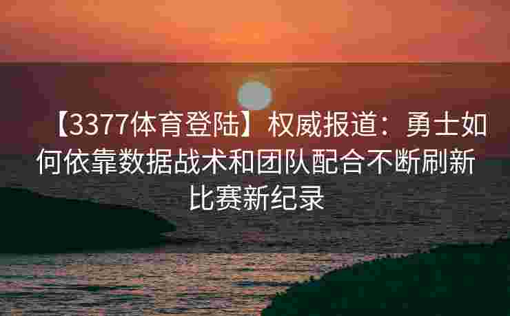 【3377体育登陆】权威报道：勇士如何依靠数据战术和团队配合不断刷新比赛新纪录