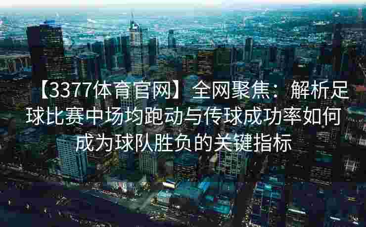 【3377体育官网】全网聚焦：解析足球比赛中场均跑动与传球成功率如何成为球队胜负的关键指标