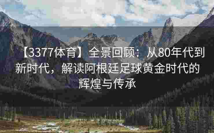 【3377体育】全景回顾：从80年代到新时代，解读阿根廷足球黄金时代的辉煌与传承