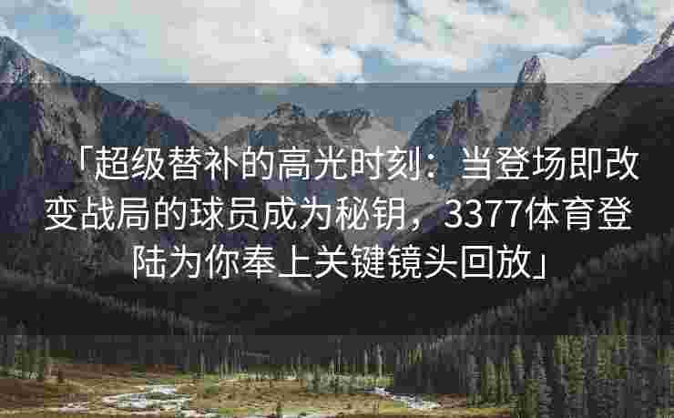 「超级替补的高光时刻：当登场即改变战局的球员成为秘钥，3377体育登陆为你奉上关键镜头回放」