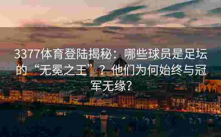 3377体育登陆揭秘：哪些球员是足坛的“无冕之王”？他们为何始终与冠军无缘？