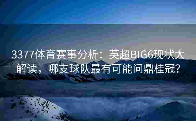 3377体育赛事分析：英超BIG6现状大解读，哪支球队最有可能问鼎桂冠？