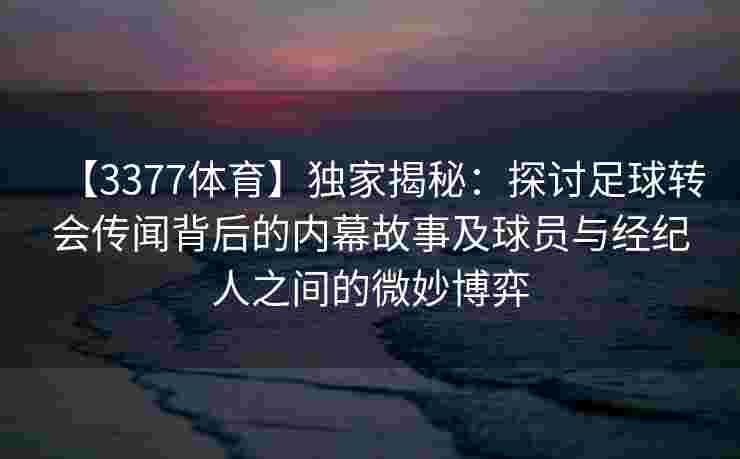 【3377体育】独家揭秘：探讨足球转会传闻背后的内幕故事及球员与经纪人之间的微妙博弈