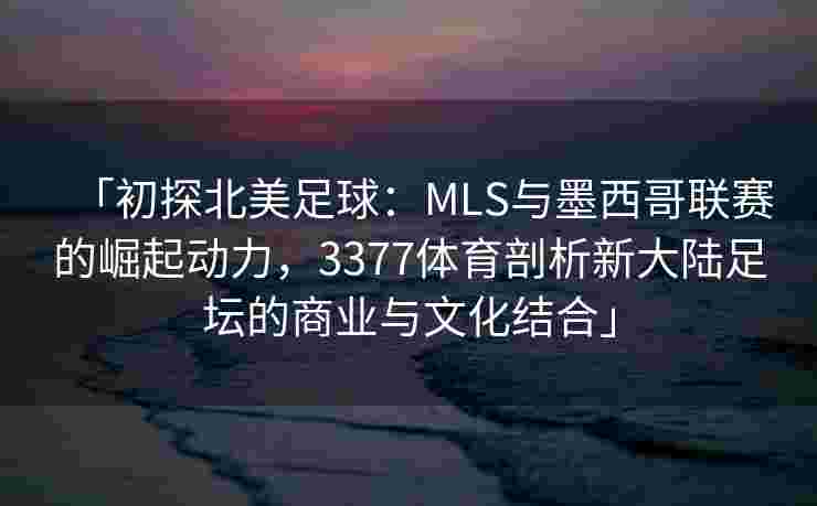 「初探北美足球：MLS与墨西哥联赛的崛起动力，3377体育剖析新大陆足坛的商业与文化结合」