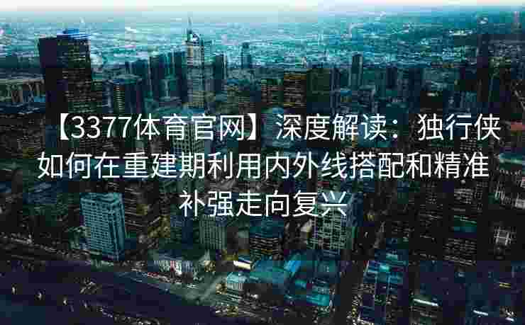 【3377体育官网】深度解读：独行侠如何在重建期利用内外线搭配和精准补强走向复兴