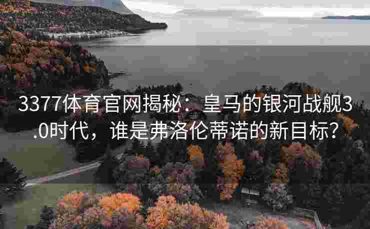 3377体育官网揭秘：皇马的银河战舰3.0时代，谁是弗洛伦蒂诺的新目标？