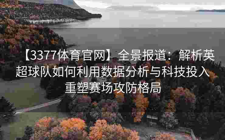 【3377体育官网】全景报道：解析英超球队如何利用数据分析与科技投入重塑赛场攻防格局