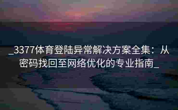 _3377体育登陆异常解决方案全集：从密码找回至网络优化的专业指南_