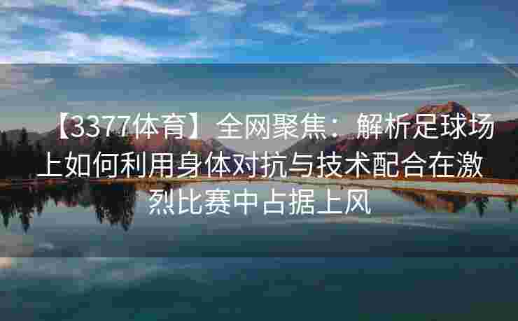 【3377体育】全网聚焦：解析足球场上如何利用身体对抗与技术配合在激烈比赛中占据上风