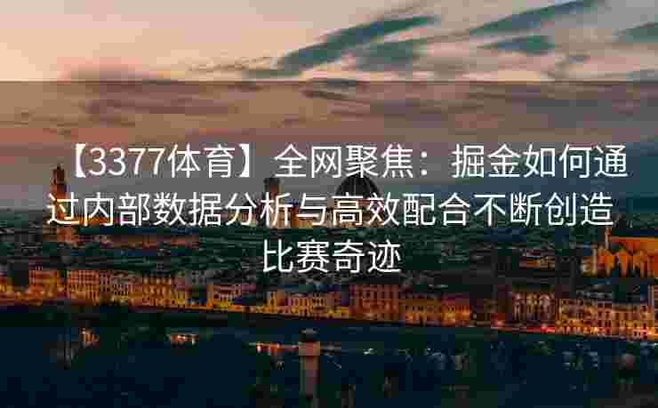 【3377体育】全网聚焦：掘金如何通过内部数据分析与高效配合不断创造比赛奇迹