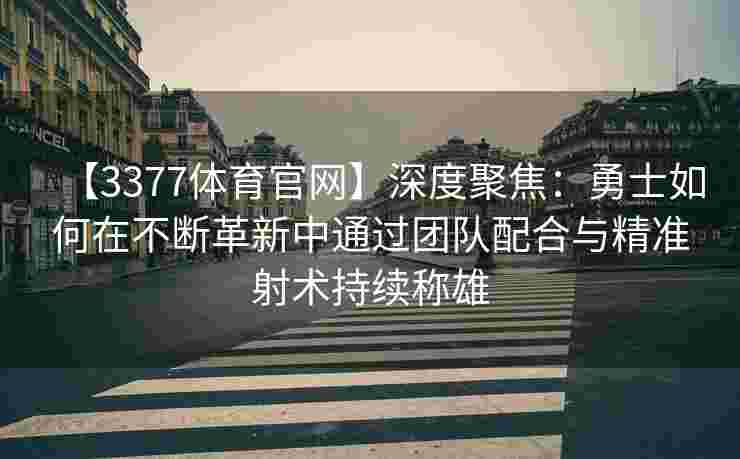 【3377体育官网】深度聚焦：勇士如何在不断革新中通过团队配合与精准射术持续称雄