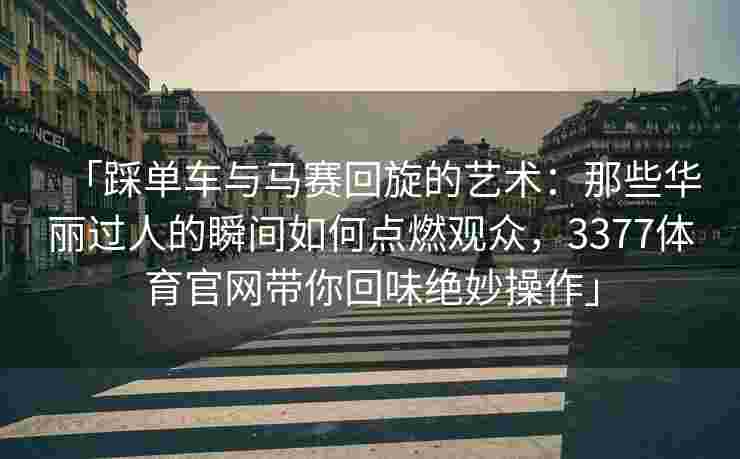 「踩单车与马赛回旋的艺术：那些华丽过人的瞬间如何点燃观众，3377体育官网带你回味绝妙操作」