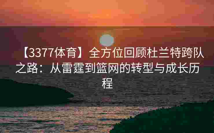 【3377体育】全方位回顾杜兰特跨队之路：从雷霆到篮网的转型与成长历程